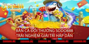 Bắn Cá Đổi Thưởng Sodo888 Trải Nghiệm Giải Trí Hấp Dẫn
